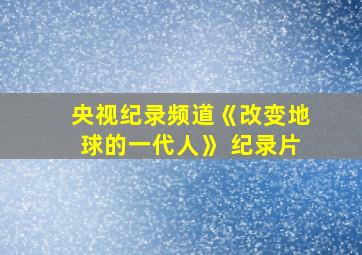 央视纪录频道《改变地球的一代人》 纪录片